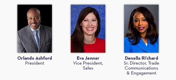 Orlando Ashford, President | Eva Jenner, Vice President, Sales | Denella Ri’chard, Sr. Director, Trade Communications & Engagement