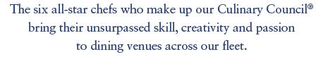 The six all-star chefs who make up our Culinary Council® bring their unsurpassed skill, creativity and passion to din...