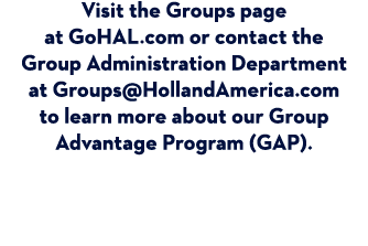 Visit the Groups page at GoHAL.com or contact the Group Administration Department at Groups@HollandAmerica.com to lea...