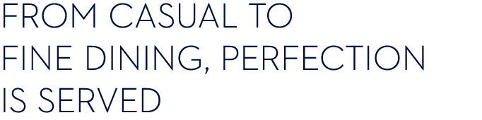 from Casual to fine dining, perfection is served