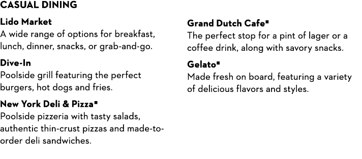 Casual dining Lido Market A wide range of options for breakfast, lunch, dinner, snacks, or grab-and-go. Dive-In Pools...