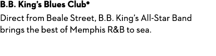 B.B. King’s Blues Club● Direct from Beale Street, B.B. King’s All-Star Band brings the best of Memphis R&B to sea.