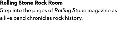 Rolling Stone Rock Room Step into the pages of Rolling Stone magazine as a live band chronicles rock history.