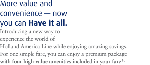 More value and convenience — now you can Have it all. Introducing a new way to experience the world of Holland Americ...