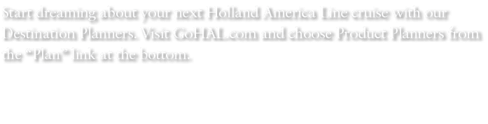 Start dreaming about your next Holland America Line cruise with our Destination Planners. Visit GoHAL.com and choose ...