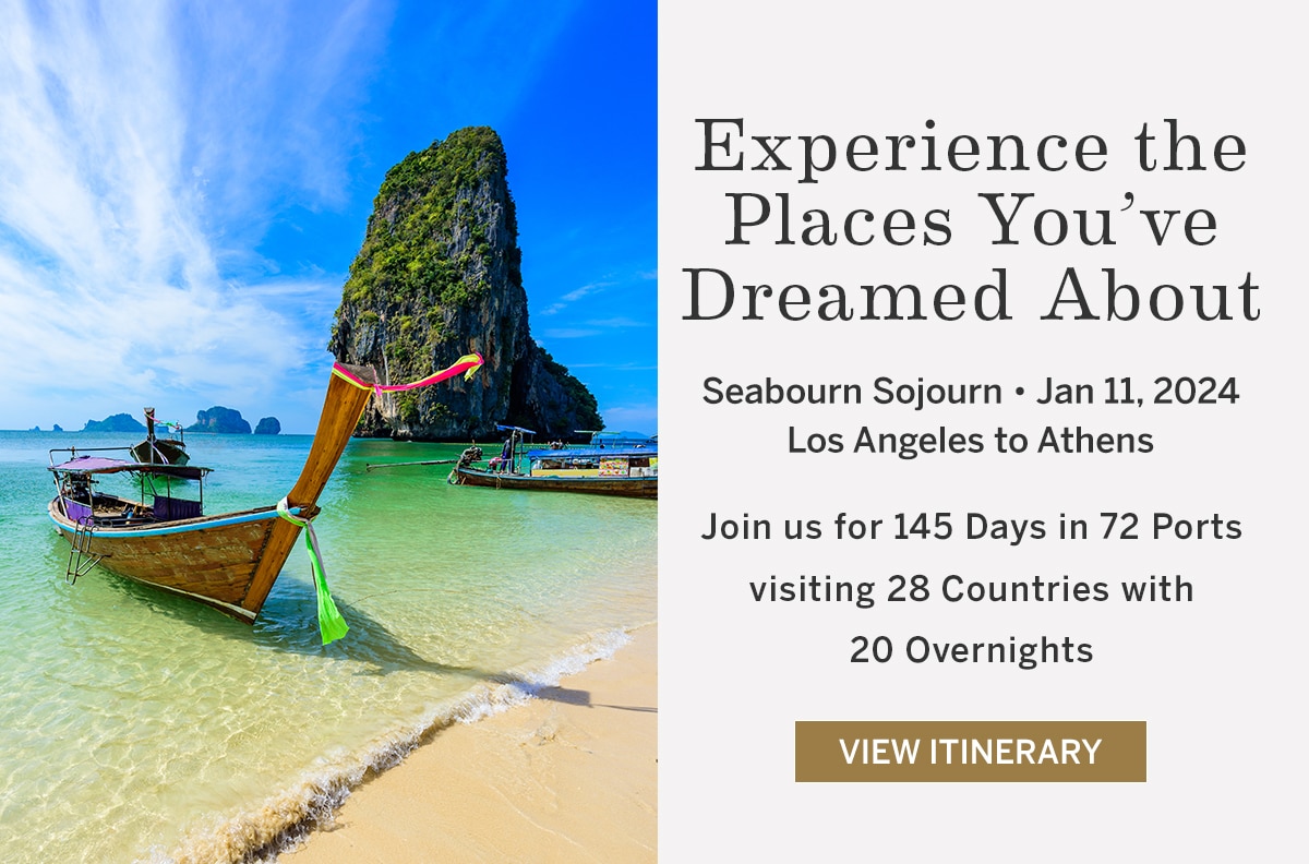 Experience the Places                                              You've Dreamed About |                                              Seabourn Sojourn • Jan 11,                                              2024 • Los Angles to Athens                                              | Join us for 145 Days in 72                                              Ports visiting 26 countries                                              with 20 overnights | View                                              Itinerary