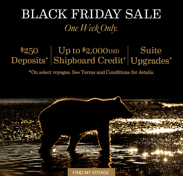 BLACK FRIDAY SALE | One                                              Week Only. $250 Deposits* |                                              Up to $2,000USD Shipboard                                              Credit* | Suite Upgrades*.                                              *On select voyages. See                                              Terms and Conditions for                                              details.