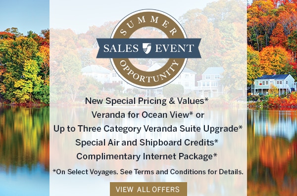 Summer Opportunity Sales Event                                      | New Special Pricing & Values*,                                      Veranda for Ocean View* or Up to                                      Three Category Veranda Suite                                      Upgrade*, Special Air and Shipboard                                      Credits*, Complimentary Internet                                      Package* | *On Select Voyages. See                                      Terms and Conditions for Details.                                      View All Offers