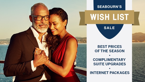 Seabourn's Wish List Sale. Best                                      prices of the season*, Complimentary                                      suite upgrades*, Internet Packages.