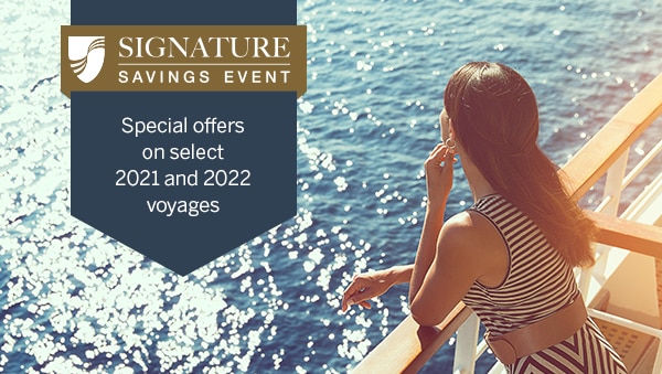 SIGNATURE SAVINGS EVENT                                              | Special Offers on select                                              2021 and 2022 voyages