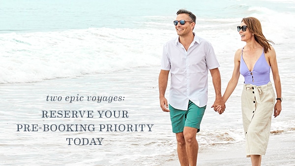 Two Epic Voyages: Reserve                                            Your Pre-Booking Priority                                            Today